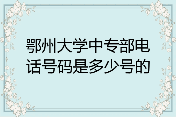 鄂州大学中专部电话号码是多少号的