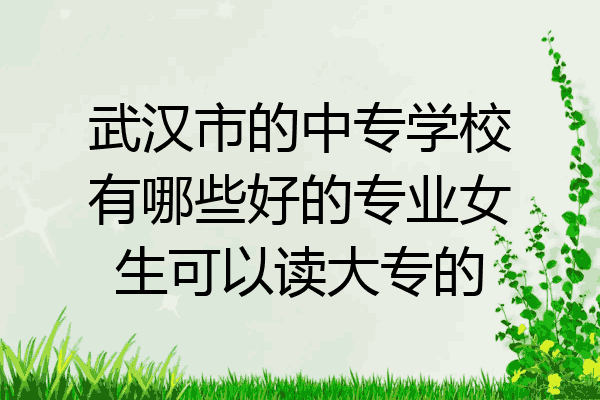 武汉市的中专学校有哪些好的专业女生可以读大专的