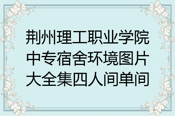 荆州理工职业学院中专宿舍环境图片大全集四人间单间