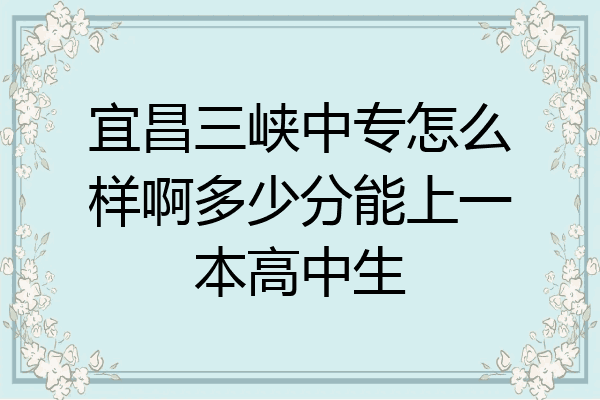宜昌三峡中专怎么样啊多少分能上一本高中生