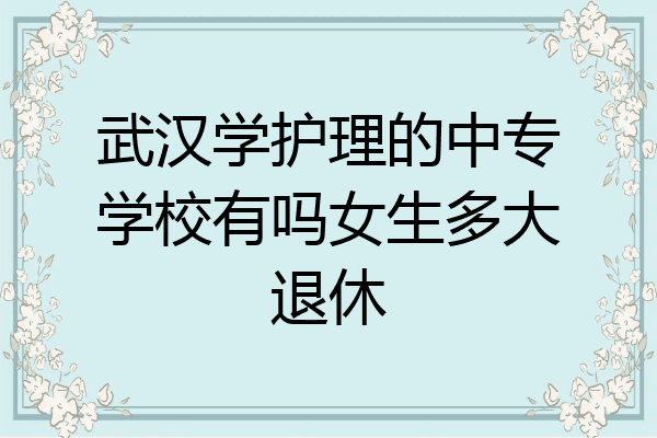 武汉学护理的中专学校有吗女生多大退休