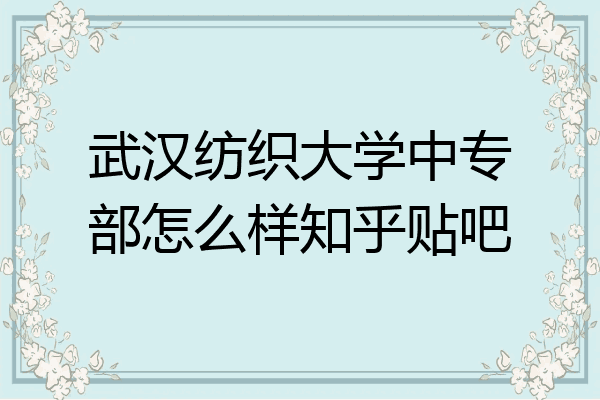 武汉纺织大学中专部怎么样知乎贴吧