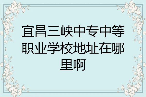 宜昌三峡中专中等职业学校地址在哪里啊