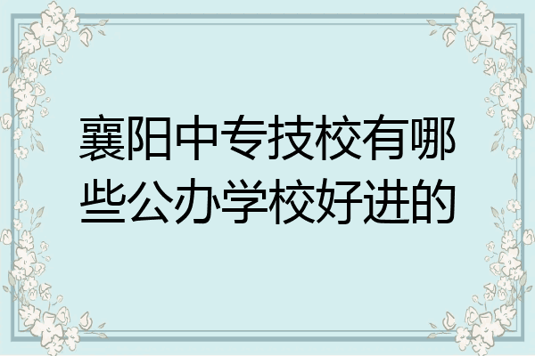 襄阳中专技校有哪些公办学校好进的