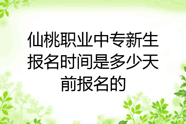 仙桃职业中专新生报名时间是多少天前报名的