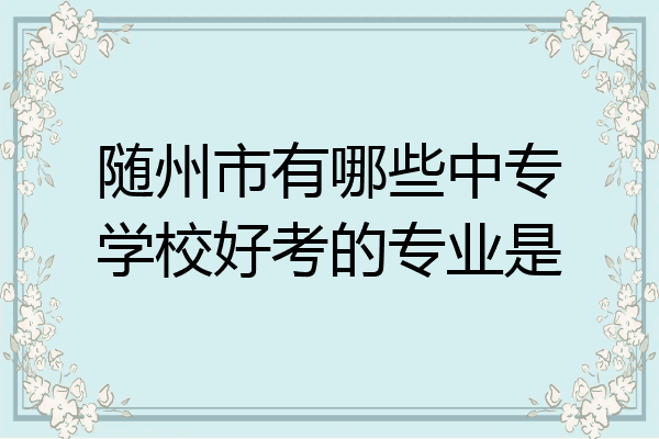 随州市有哪些中专学校好考的专业是