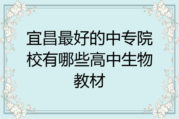 宜昌最好的中专院校有哪些高中生物教材