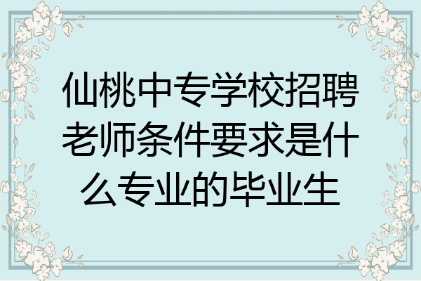 仙桃中专学校招聘老师条件要求是什么专业的毕业生