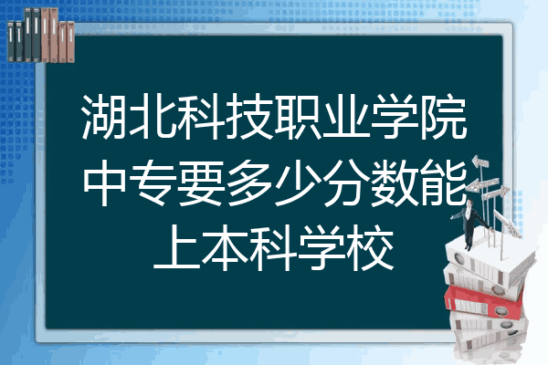 湖北科技职业学院中专要多少分数能上本科学校