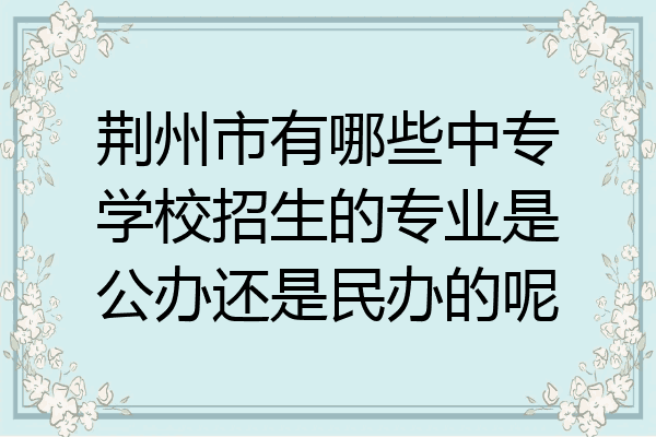 荆州市有哪些中专学校招生的专业是公办还是民办的呢