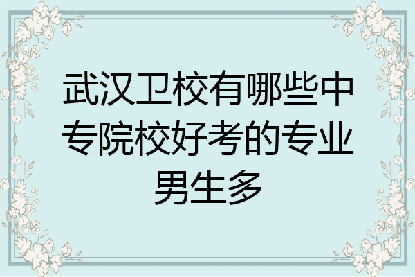 武汉卫校有哪些中专院校好考的专业男生多
