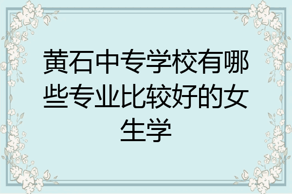 黄石中专学校有哪些专业比较好的女生学