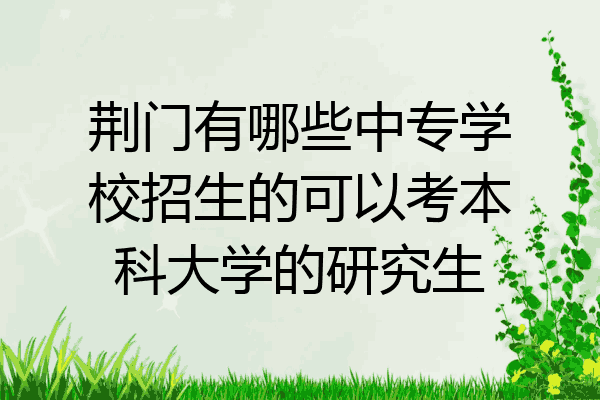 荆门有哪些中专学校招生的可以考本科大学的研究生