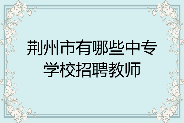 荆州市有哪些中专学校招聘教师
