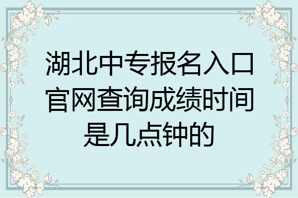 湖北中专报名入口官网查询成绩时间是几点钟的