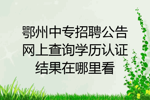 鄂州中专招聘公告网上查询学历认证结果在哪里看