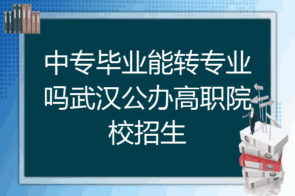 中专毕业能转专业吗武汉公办高职院校招生
