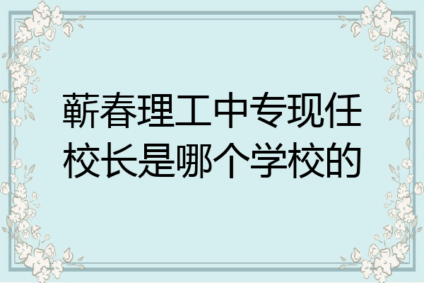 蕲春理工中专现任校长是哪个学校的