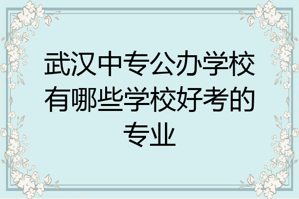 武汉中专公办学校有哪些学校好考的专业