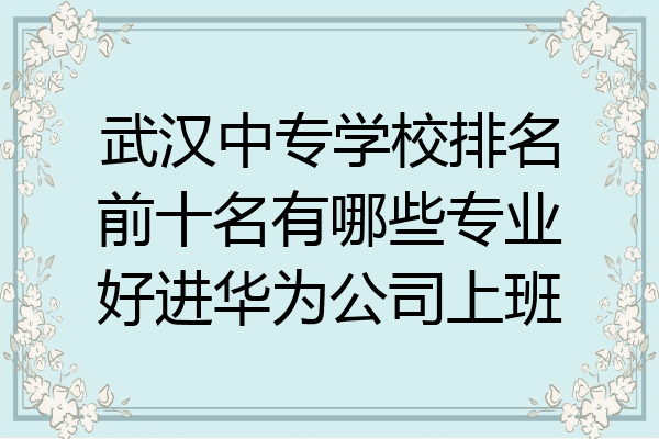 武汉中专学校排名前十名有哪些专业好进华为公司上班