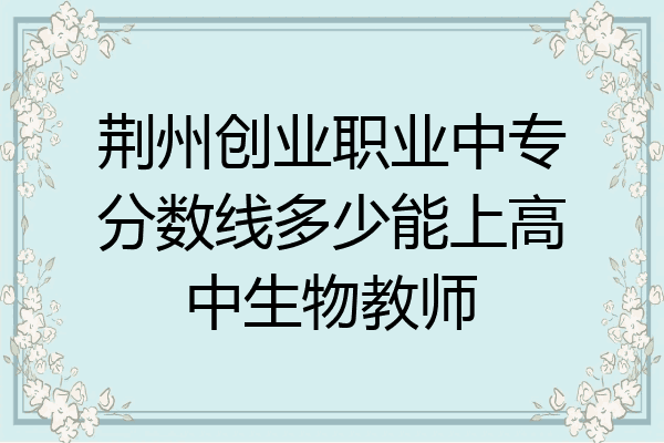 荆州创业职业中专分数线多少能上高中生物教师