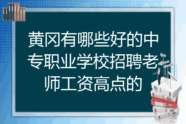 黄冈有哪些好的中专职业学校招聘老师工资高点的