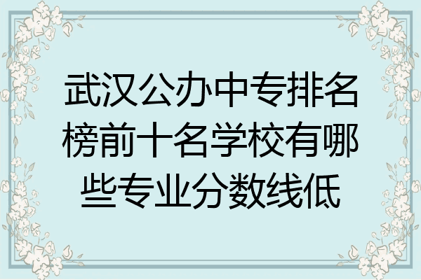 武汉公办中专排名榜前十名学校有哪些专业分数线低