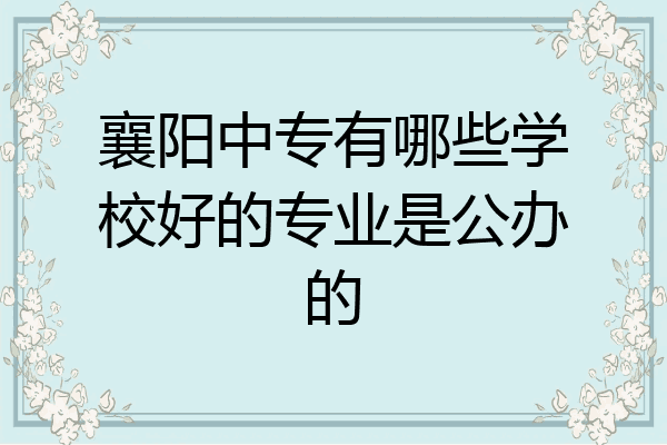 襄阳中专有哪些学校好的专业是公办的