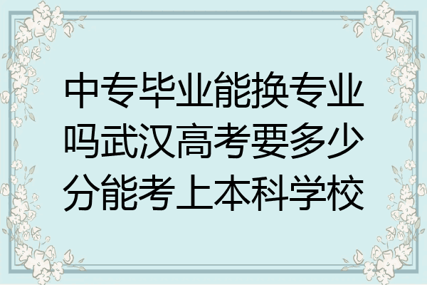 中专毕业能换专业吗武汉高考要多少分能考上本科学校
