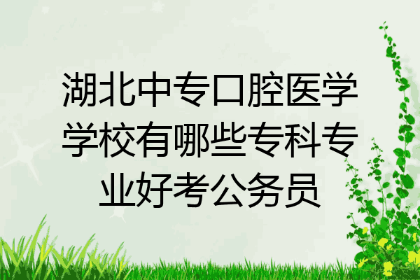 湖北中专口腔医学学校有哪些专科专业好考公务员