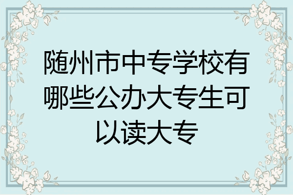 随州市中专学校有哪些公办大专生可以读大专