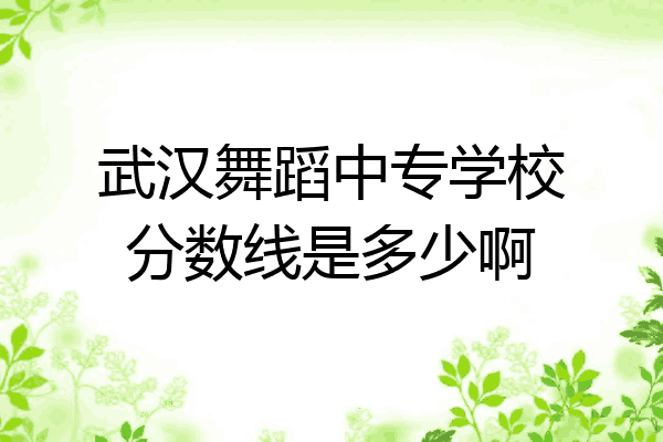 武汉舞蹈中专学校分数线是多少啊