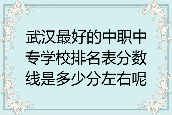 武汉最好的中职中专学校排名表分数线是多少分左右呢