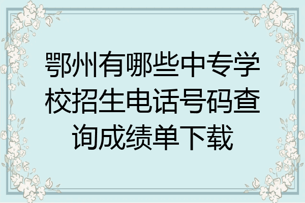 鄂州有哪些中专学校招生电话号码查询成绩单下载