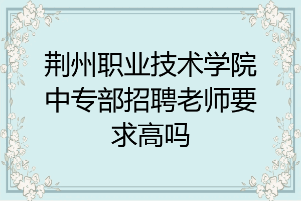 荆州职业技术学院中专部招聘老师要求高吗