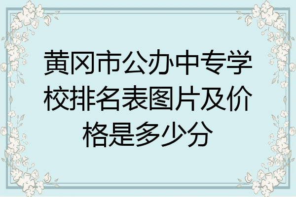 黄冈市公办中专学校排名表图片及价格是多少分