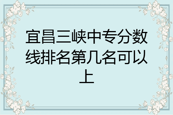 宜昌三峡中专分数线排名第几名可以上