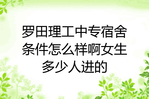 罗田理工中专宿舍条件怎么样啊女生多少人进的
