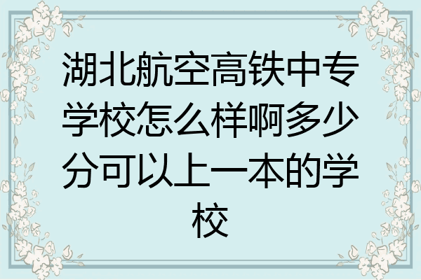 湖北航空高铁中专学校怎么样啊多少分可以上一本的学校