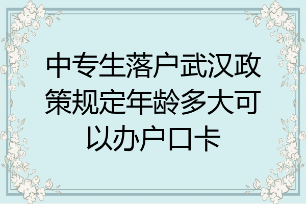 中专生落户武汉政策规定年龄多大可以办户口卡