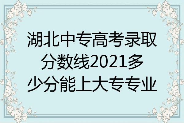 湖北中专高考录取分数线2021多少分能上大专专业