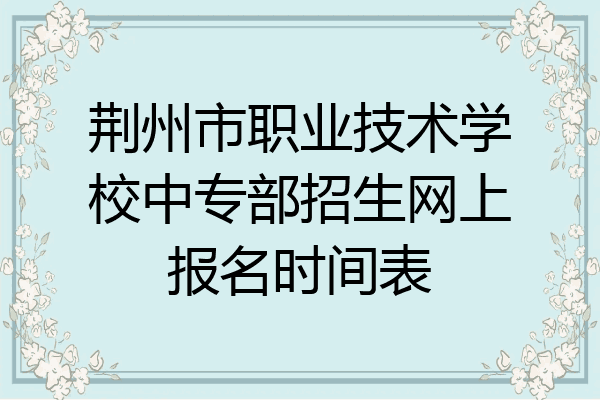 荆州市职业技术学校中专部招生网上报名时间表