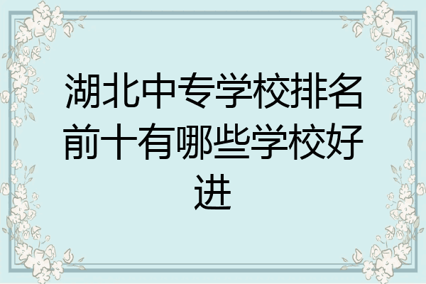 湖北中专学校排名前十有哪些学校好进