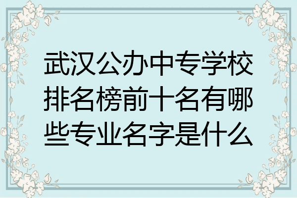 武汉公办中专学校排名榜前十名有哪些专业名字是什么