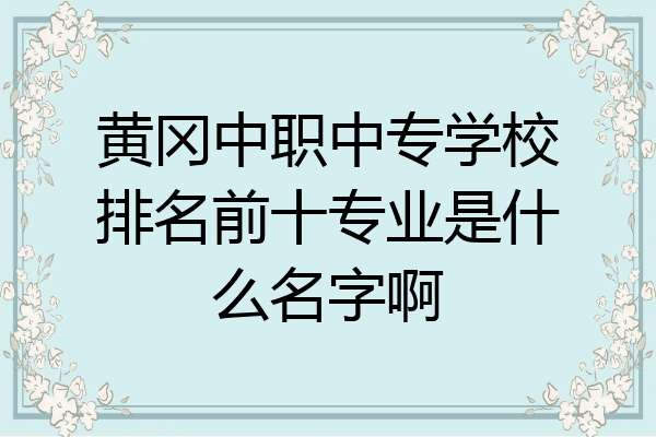 黄冈中职中专学校排名前十专业是什么名字啊
