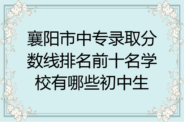 襄阳市中专录取分数线排名前十名学校有哪些初中生