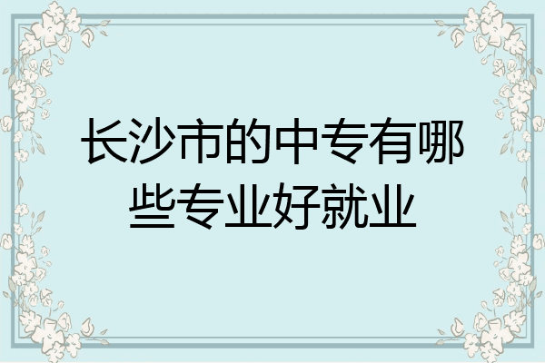 长沙市的中专有哪些专业好就业