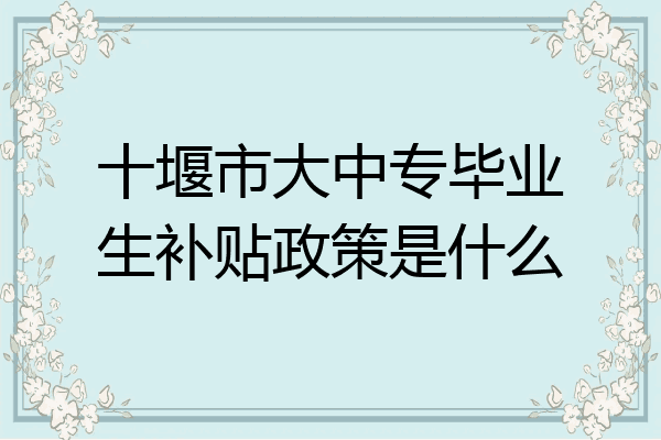 十堰市大中专毕业生补贴政策是什么