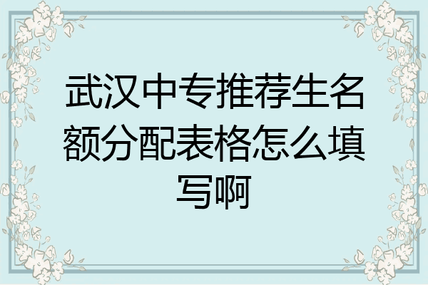 武汉中专推荐生名额分配表格怎么填写啊
