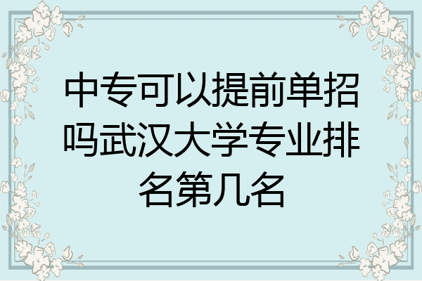 中专可以提前单招吗武汉大学专业排名第几名